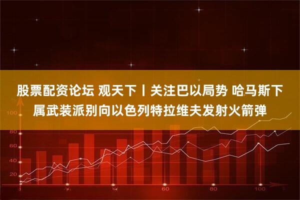 股票配资论坛 观天下丨关注巴以局势 哈马斯下属武装派别向以色列特拉维夫发射火箭弹