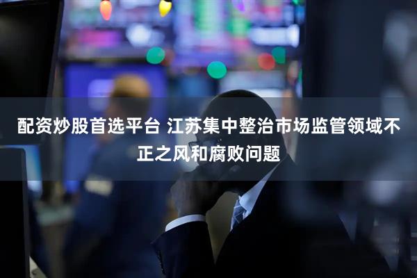 配资炒股首选平台 江苏集中整治市场监管领域不正之风和腐败问题
