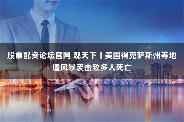 股票配资论坛官网 观天下丨美国得克萨斯州等地遭风暴袭击致多人死亡