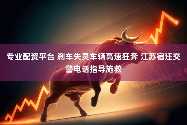 专业配资平台 刹车失灵车辆高速狂奔 江苏宿迁交警电话指导施救