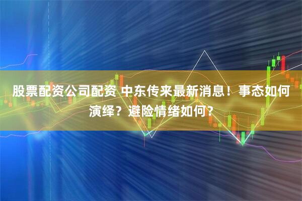 股票配资公司配资 中东传来最新消息！事态如何演绎？避险情绪如何？