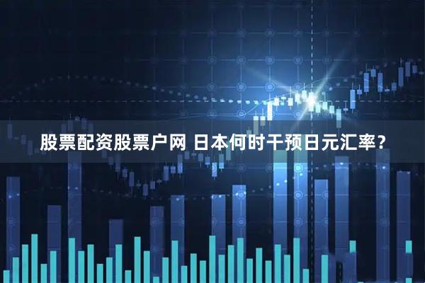 股票配资股票户网 日本何时干预日元汇率？