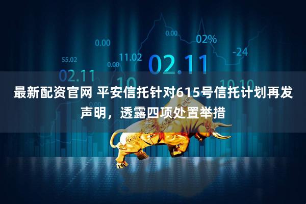 最新配资官网 平安信托针对615号信托计划再发声明，透露四项处置举措