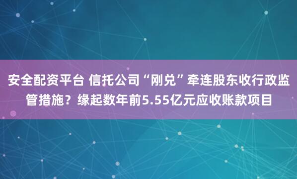安全配资平台 信托公司“刚兑”牵连股东收行政监管措施？缘起数年前5.55亿元应收账款项目
