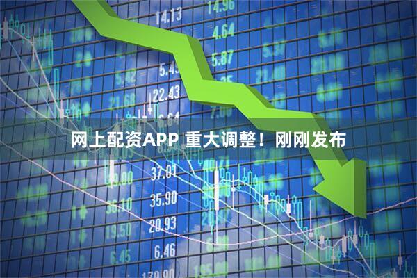 网上配资APP 重大调整！刚刚发布