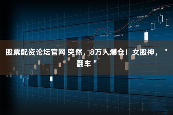股票配资论坛官网 突然，8万人爆仓！女股神，＂翻车＂