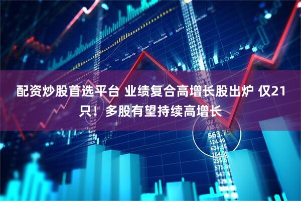 配资炒股首选平台 业绩复合高增长股出炉 仅21只！多股有望持续高增长