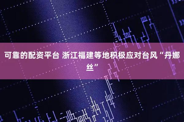可靠的配资平台 浙江福建等地积极应对台风“丹娜丝”