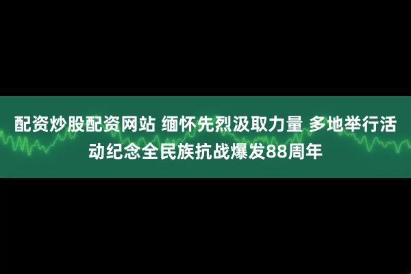 配资炒股配资网站 缅怀先烈汲取力量 多地举行活动纪念全民族抗战爆发88周年
