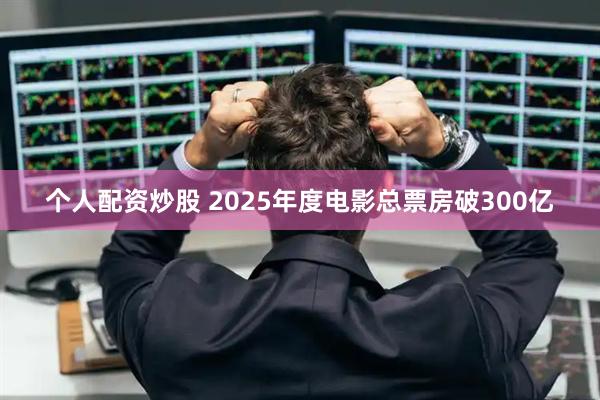 个人配资炒股 2025年度电影总票房破300亿