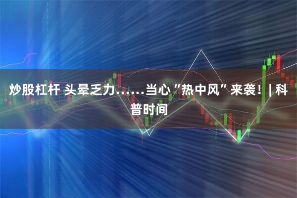 炒股杠杆 头晕乏力……当心“热中风”来袭！| 科普时间