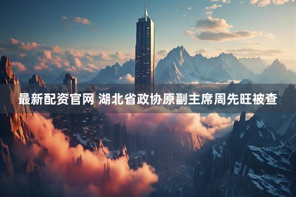 最新配资官网 湖北省政协原副主席周先旺被查