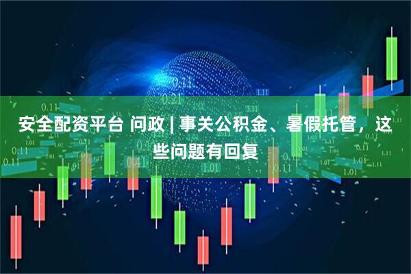 安全配资平台 问政 | 事关公积金、暑假托管，这些问题有回复