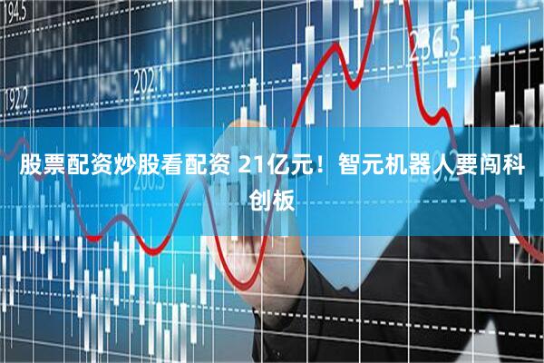 股票配资炒股看配资 21亿元！智元机器人要闯科创板