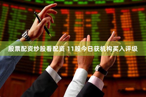 股票配资炒股看配资 11股今日获机构买入评级