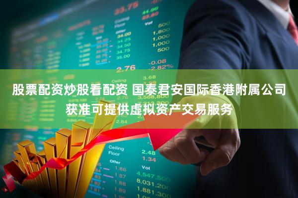 股票配资炒股看配资 国泰君安国际香港附属公司获准可提供虚拟资产交易服务