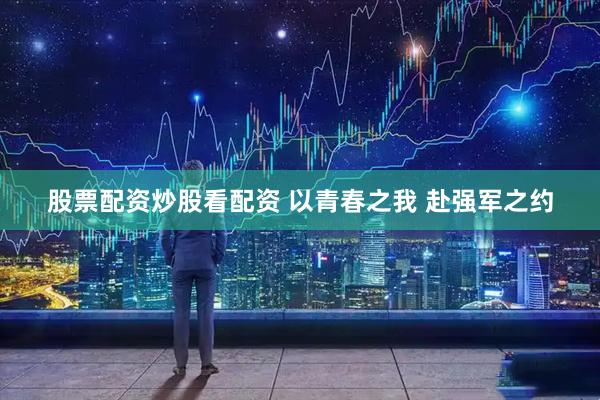 股票配资炒股看配资 以青春之我 赴强军之约