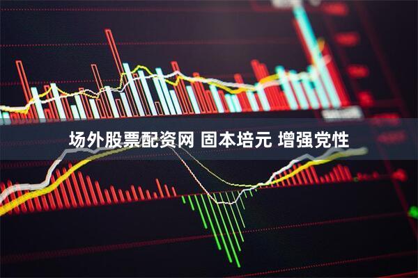 场外股票配资网 固本培元 增强党性