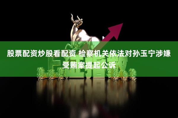 股票配资炒股看配资 检察机关依法对孙玉宁涉嫌受贿案提起公诉