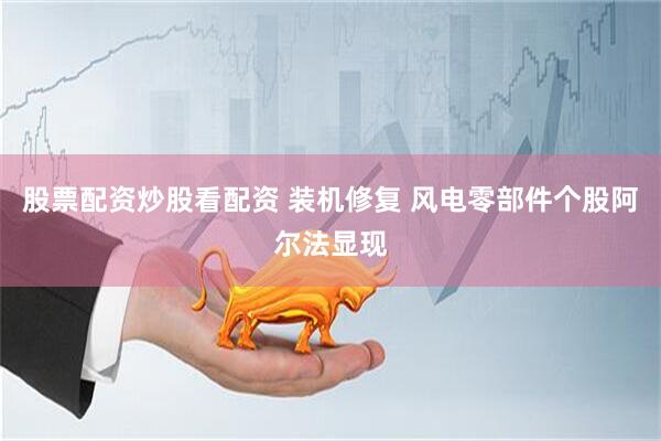 股票配资炒股看配资 装机修复 风电零部件个股阿尔法显现