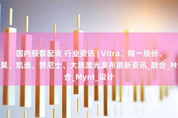 国内股票配资 行业资讯 | Vitra、精一股份、恒林、西昊、凯迪、赞尼士、大族激光发布最新资讯_融合_Mynt_设计