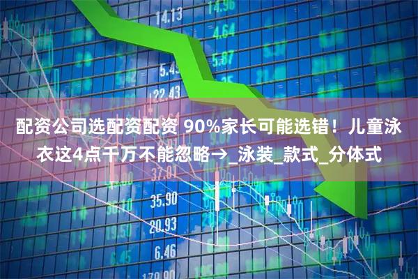 配资公司选配资配资 90%家长可能选错！儿童泳衣这4点千万不能忽略→_泳装_款式_分体式