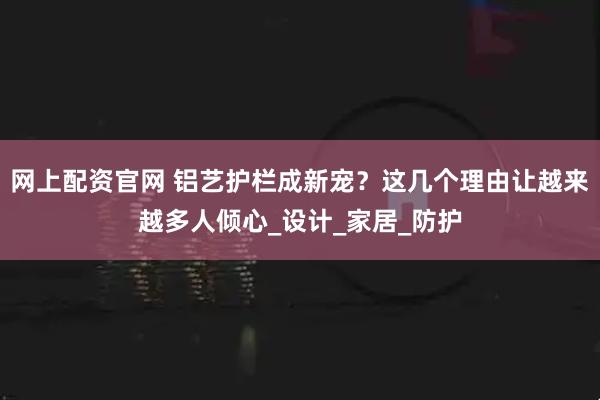 网上配资官网 铝艺护栏成新宠？这几个理由让越来越多人倾心_设计_家居_防护
