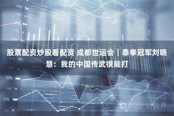 股票配资炒股看配资 成都世运会｜泰拳冠军刘晓慧：我的中国传武很能打