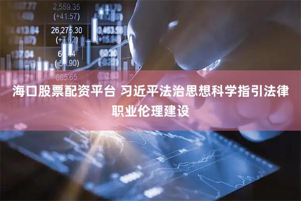 海口股票配资平台 习近平法治思想科学指引法律职业伦理建设