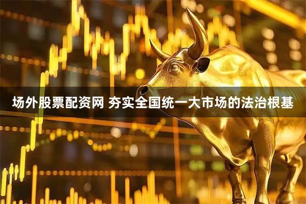 场外股票配资网 夯实全国统一大市场的法治根基