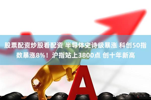 股票配资炒股看配资 半导体史诗级暴涨 科创50指数暴涨8%！沪指站上3800点 创十年新高