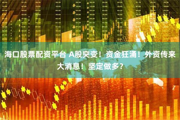海口股票配资平台 A股突变！资金狂涌！外资传来大消息！坚定做多？