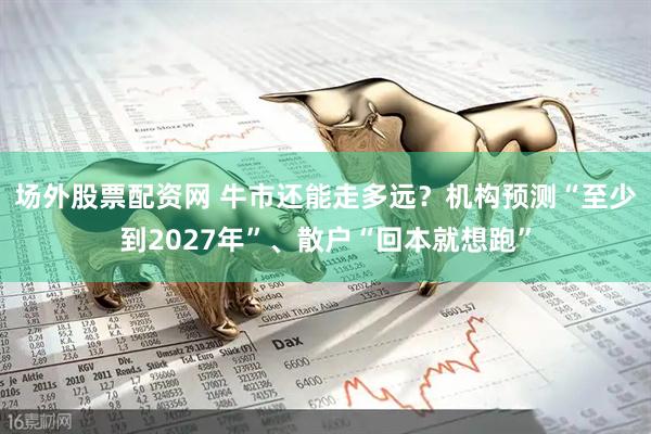 场外股票配资网 牛市还能走多远？机构预测“至少到2027年”、散户“回本就想跑”