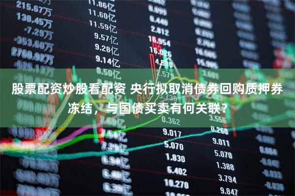 股票配资炒股看配资 央行拟取消债券回购质押券冻结，与国债买卖有何关联？