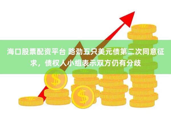 海口股票配资平台 路劲五只美元债第二次同意征求，债权人小组表示双方仍有分歧