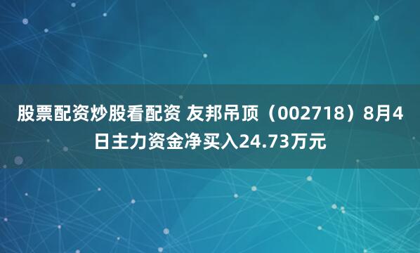 股票配资炒股看配资 友邦吊顶（002718）8月4日主力资金净买入24.73万元