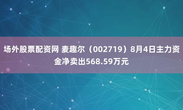 场外股票配资网 麦趣尔（002719）8月4日主力资金净卖出568.59万元