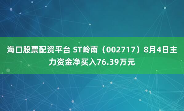 海口股票配资平台 ST岭南（002717）8月4日主力资金净买入76.39万元