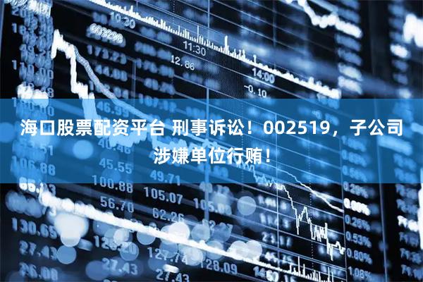 海口股票配资平台 刑事诉讼！002519，子公司涉嫌单位行贿！
