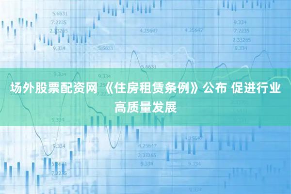 场外股票配资网 《住房租赁条例》公布 促进行业高质量发展