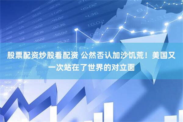 股票配资炒股看配资 公然否认加沙饥荒！美国又一次站在了世界的对立面
