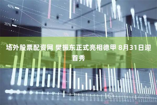 场外股票配资网 樊振东正式亮相德甲 8月31日迎首秀