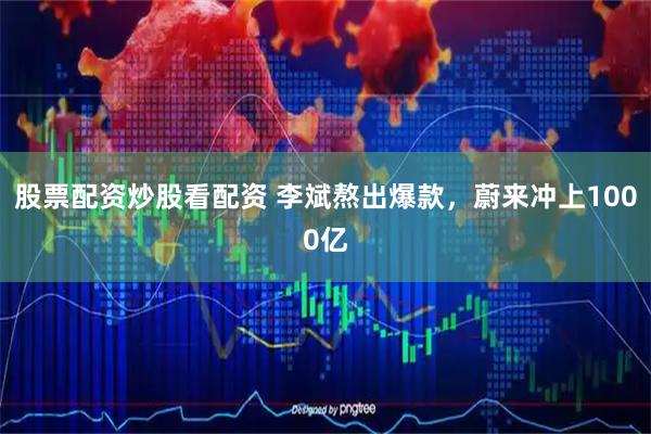 股票配资炒股看配资 李斌熬出爆款，蔚来冲上1000亿