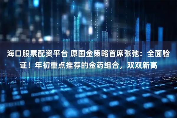 海口股票配资平台 原国金策略首席张弛:全面验证!年初重点推荐的金药组合,双双新高