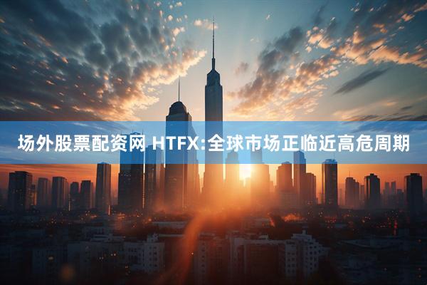 场外股票配资网 HTFX:全球市场正临近高危周期