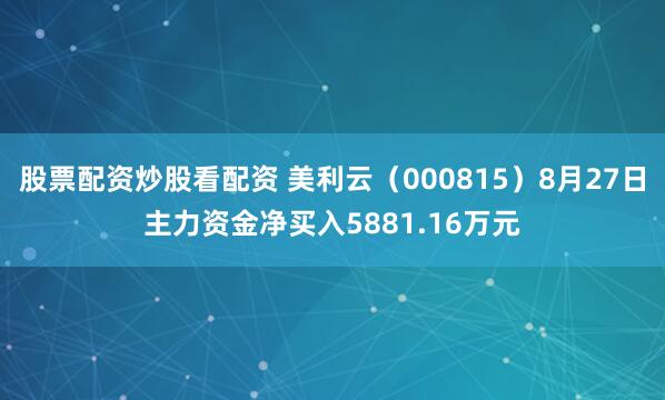 股票配资炒股看配资 美利云（000815）8月27日主力资金净买入5881.16万元