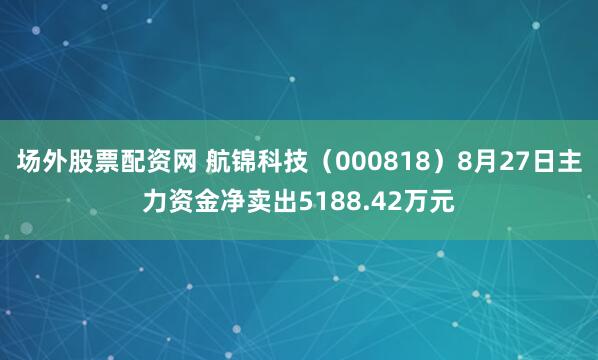 场外股票配资网 航锦科技（000818）8月27日主力资金净卖出5188.42万元