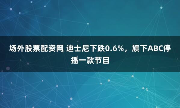 场外股票配资网 迪士尼下跌0.6%，旗下ABC停播一款节目