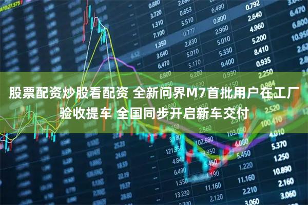 股票配资炒股看配资 全新问界M7首批用户在工厂验收提车 全国同步开启新车交付
