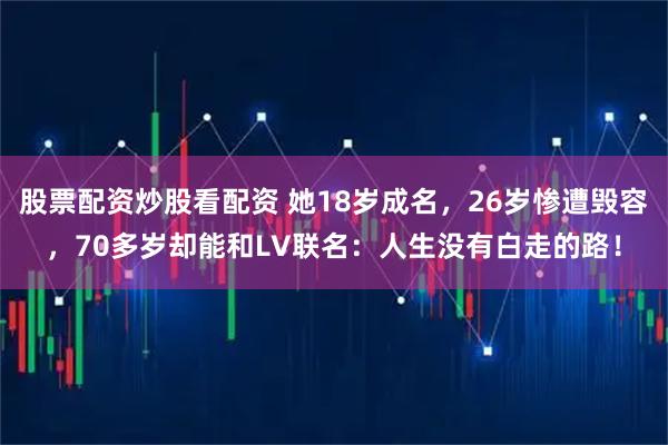 股票配资炒股看配资 她18岁成名，26岁惨遭毁容，70多岁却能和LV联名：人生没有白走的路！